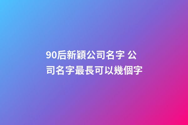 90后新穎公司名字 公司名字最長可以幾個字-第1張-公司起名-玄機派